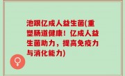 池跟亿成人益生菌(重塑肠道健康！亿成人益生菌助力，提高免疫力与消化能力)