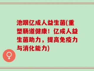池跟亿成人益生菌(重塑肠道健康！亿成人益生菌助力，提高免疫力与消化能力)