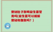 便秘肚子胀喝益生菌管用吗(益生菌可以缓解便秘和腹胀吗？)