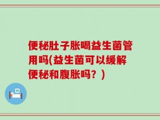 便秘肚子胀喝益生菌管用吗(益生菌可以缓解便秘和腹胀吗？)