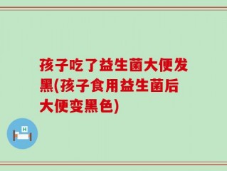 孩子吃了益生菌大便发黑(孩子食用益生菌后大便变黑色)