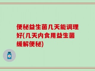 便秘益生菌几天能调理好(几天内食用益生菌缓解便秘)