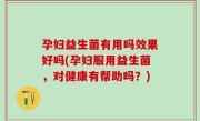 孕妇益生菌有用吗效果好吗(孕妇服用益生菌，对健康有帮助吗？)