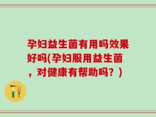 孕妇益生菌有用吗效果好吗(孕妇服用益生菌，对健康有帮助吗？)