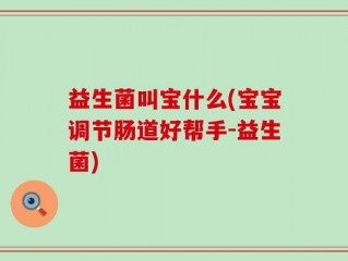 益生菌叫宝什么(宝宝调节肠道好帮手-益生菌)