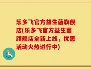 乐多飞官方益生菌旗舰店(乐多飞官方益生菌旗舰店全新上线，优惠活动火热进行中)