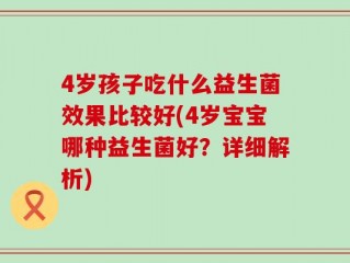 4岁孩子吃什么益生菌效果比较好(4岁宝宝哪种益生菌好？详细解析)