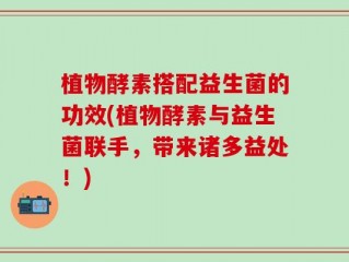 植物酵素搭配益生菌的功效(植物酵素与益生菌联手，带来诸多益处！)