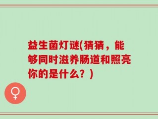 益生菌灯谜(猜猜，能够同时滋养肠道和照亮你的是什么？)