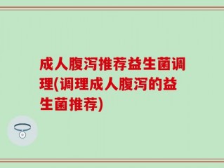 成人腹泻推荐益生菌调理(调理成人腹泻的益生菌推荐)