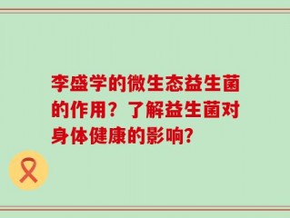李盛学的微生态益生菌的作用？了解益生菌对身体健康的影响？