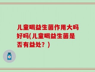 儿童喝益生菌作用大吗好吗(儿童喝益生菌是否有益处？)