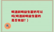 喝酒前喝益生菌奶可以吗(喝酒前喝益生菌奶是否有益？)