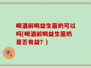 喝酒前喝益生菌奶可以吗(喝酒前喝益生菌奶是否有益？)