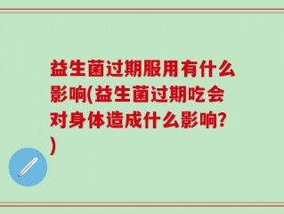 益生菌过期服用有什么影响(益生菌过期吃会对身体造成什么影响？)