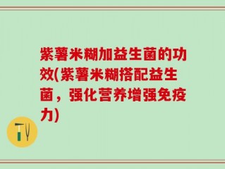 紫薯米糊加益生菌的功效(紫薯米糊搭配益生菌，强化营养增强免疫力)