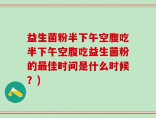 益生菌粉半下午空腹吃半下午空腹吃益生菌粉的最佳时间是什么时候？)