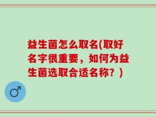 益生菌怎么取名(取好名字很重要，如何为益生菌选取合适名称？)
