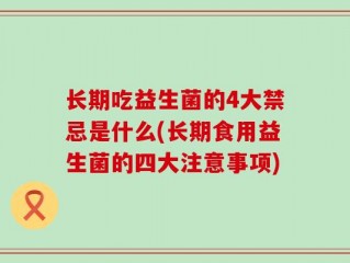 长期吃益生菌的4大禁忌是什么(长期食用益生菌的四大注意事项)