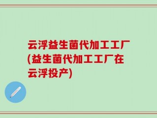 云浮益生菌代加工工厂(益生菌代加工工厂在云浮投产)