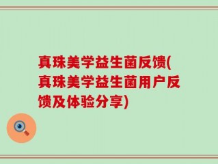 真珠美学益生菌反馈(真珠美学益生菌用户反馈及体验分享)