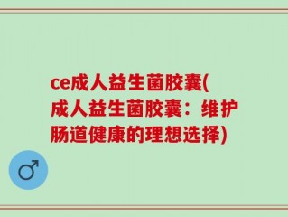 ce成人益生菌胶囊(成人益生菌胶囊：维护肠道健康的理想选择)