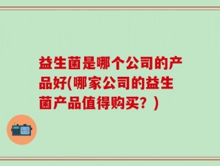 益生菌是哪个公司的产品好(哪家公司的益生菌产品值得购买？)