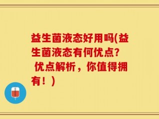益生菌液态好用吗(益生菌液态有何优点？  优点解析，你值得拥有！)
