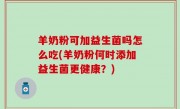 羊奶粉可加益生菌吗怎么吃(羊奶粉何时添加益生菌更健康？)