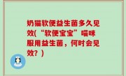 奶猫软便益生菌多久见效(“软便宝宝”喵咪服用益生菌，何时会见效？)