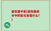益生菌中宏(益生菌成分中的宏元素是什么？)
