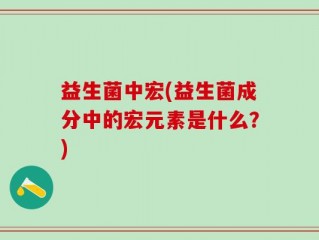 益生菌中宏(益生菌成分中的宏元素是什么？)