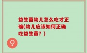 益生菌幼儿怎么吃才正确(幼儿应该如何正确吃益生菌？)