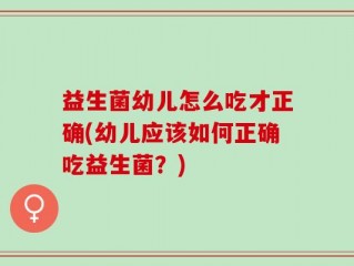 益生菌幼儿怎么吃才正确(幼儿应该如何正确吃益生菌？)