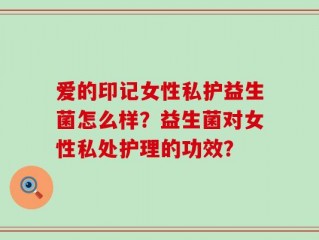 爱的印记女性私护益生菌怎么样？益生菌对女性私处护理的功效？