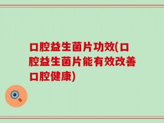 口腔益生菌片功效(口腔益生菌片能有效改善口腔健康)