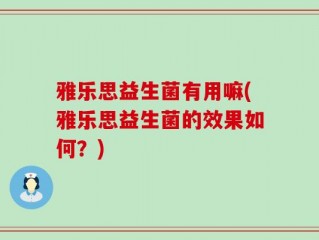 雅乐思益生菌有用嘛(雅乐思益生菌的效果如何？)