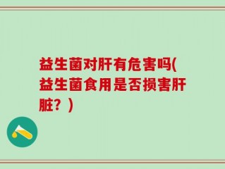益生菌对肝有危害吗(益生菌食用是否损害肝脏？)