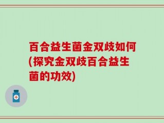 百合益生菌金双歧如何(探究金双歧百合益生菌的功效)