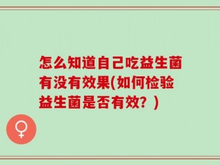 怎么知道自己吃益生菌有没有效果(如何检验益生菌是否有效？)