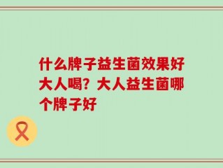 什么牌子益生菌效果好大人喝？大人益生菌哪个牌子好