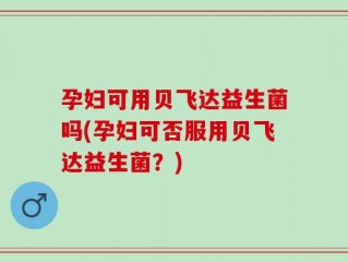 孕妇可用贝飞达益生菌吗(孕妇可否服用贝飞达益生菌？)