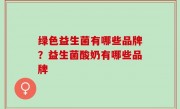 绿色益生菌有哪些品牌？益生菌酸奶有哪些品牌
