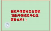 猫拉干便要吃益生菌嘛(猫拉干便应给予益生菌补充吗？)
