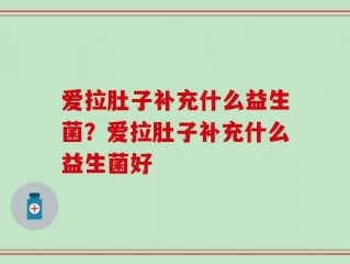 爱拉肚子补充什么益生菌？爱拉肚子补充什么益生菌好