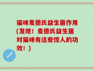 猫咪麦德氏益生菌作用(发现！麦德氏益生菌对猫咪有这些惊人的功效！)