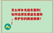 怎么样补充益生菌粉(如何选择优质益生菌粉，养护你的肠道健康？)