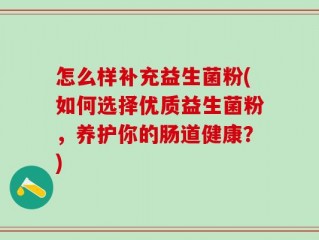 怎么样补充益生菌粉(如何选择优质益生菌粉，养护你的肠道健康？)