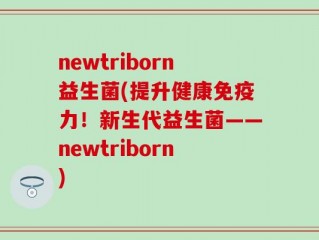 newtriborn益生菌(提升健康免疫力！新生代益生菌——newtriborn)