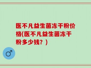 医不凡益生菌冻干粉价格(医不凡益生菌冻干粉多少钱？)